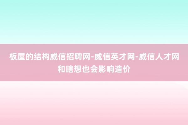 板屋的结构威信招聘网-威信英才网-威信人才网和瞎想也会影响造价